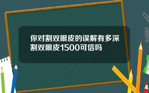你对割双眼皮的误解有多深割双眼皮1500可信吗