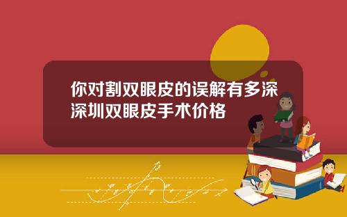 你对割双眼皮的误解有多深深圳双眼皮手术价格
