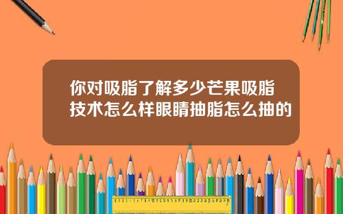 你对吸脂了解多少芒果吸脂技术怎么样眼睛抽脂怎么抽的