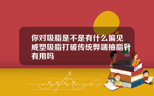 你对吸脂是不是有什么偏见威塑吸脂打破传统弊端抽脂针有用吗