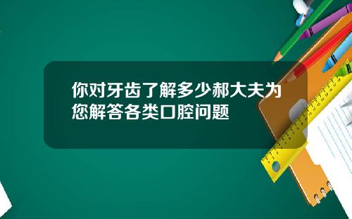 你对牙齿了解多少郝大夫为您解答各类口腔问题