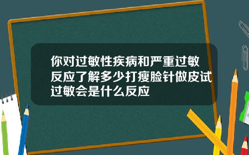 你对过敏性疾病和严重过敏反应了解多少打瘦脸针做皮试过敏会是什么反应