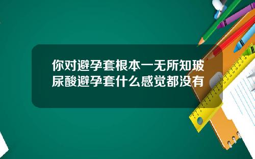 你对避孕套根本一无所知玻尿酸避孕套什么感觉都没有