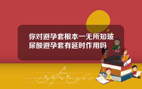你对避孕套根本一无所知玻尿酸避孕套有延时作用吗