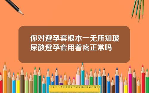 你对避孕套根本一无所知玻尿酸避孕套用着疼正常吗