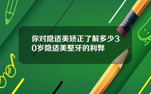 你对隐适美矫正了解多少30岁隐适美整牙的利弊