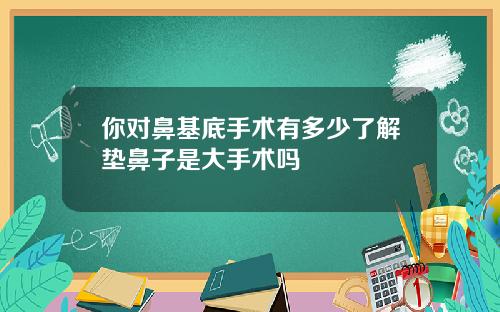 你对鼻基底手术有多少了解垫鼻子是大手术吗