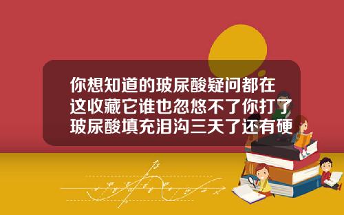 你想知道的玻尿酸疑问都在这收藏它谁也忽悠不了你打了玻尿酸填充泪沟三天了还有硬青