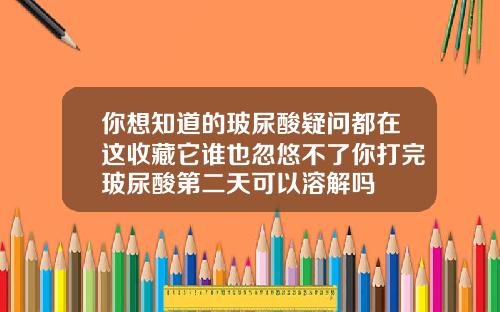 你想知道的玻尿酸疑问都在这收藏它谁也忽悠不了你打完玻尿酸第二天可以溶解吗