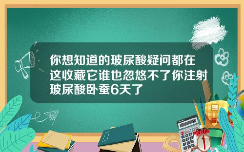 你想知道的玻尿酸疑问都在这收藏它谁也忽悠不了你注射玻尿酸卧蚕6天了