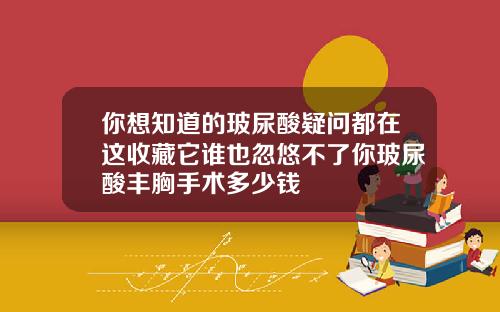 你想知道的玻尿酸疑问都在这收藏它谁也忽悠不了你玻尿酸丰胸手术多少钱