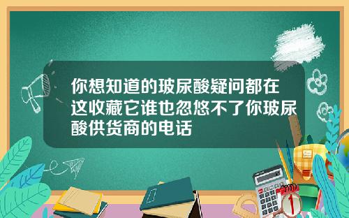 你想知道的玻尿酸疑问都在这收藏它谁也忽悠不了你玻尿酸供货商的电话