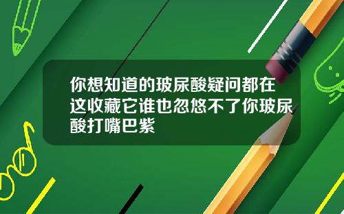 你想知道的玻尿酸疑问都在这收藏它谁也忽悠不了你玻尿酸打嘴巴紫