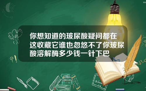 你想知道的玻尿酸疑问都在这收藏它谁也忽悠不了你玻尿酸溶解酶多少钱一针下巴
