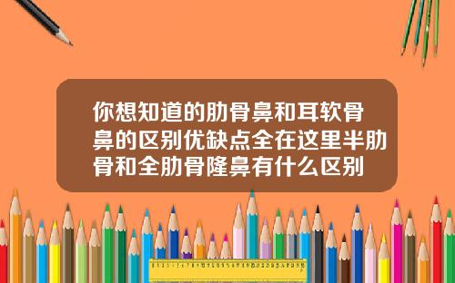 你想知道的肋骨鼻和耳软骨鼻的区别优缺点全在这里半肋骨和全肋骨隆鼻有什么区别