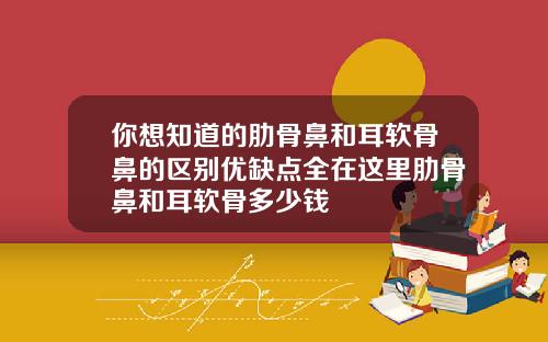 你想知道的肋骨鼻和耳软骨鼻的区别优缺点全在这里肋骨鼻和耳软骨多少钱