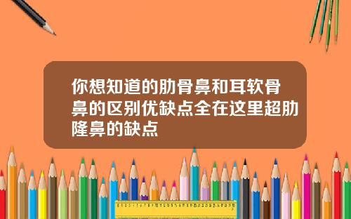 你想知道的肋骨鼻和耳软骨鼻的区别优缺点全在这里超肋隆鼻的缺点