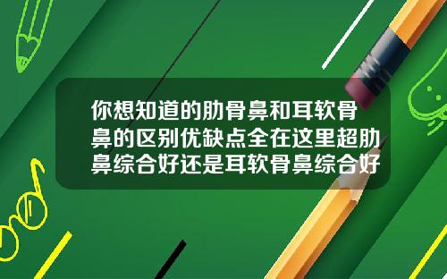 你想知道的肋骨鼻和耳软骨鼻的区别优缺点全在这里超肋鼻综合好还是耳软骨鼻综合好