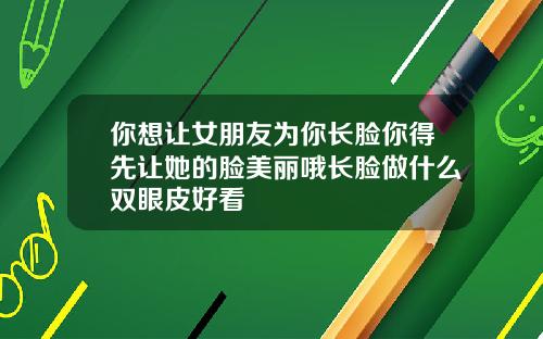 你想让女朋友为你长脸你得先让她的脸美丽哦长脸做什么双眼皮好看