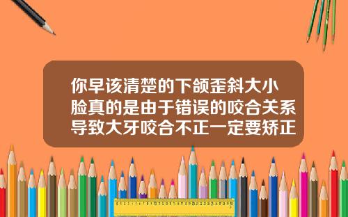 你早该清楚的下颌歪斜大小脸真的是由于错误的咬合关系导致大牙咬合不正一定要矫正吗图片