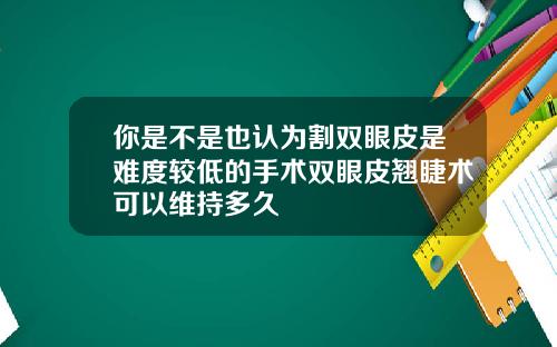 你是不是也认为割双眼皮是难度较低的手术双眼皮翘睫术可以维持多久