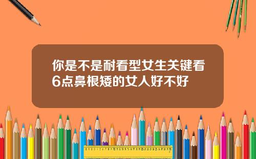 你是不是耐看型女生关键看6点鼻根矮的女人好不好