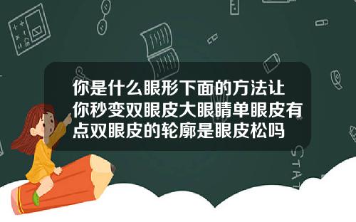 你是什么眼形下面的方法让你秒变双眼皮大眼睛单眼皮有点双眼皮的轮廓是眼皮松吗
