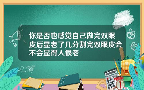 你是否也感觉自己做完双眼皮后显老了几分割完双眼皮会不会显得人很老