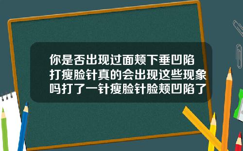 你是否出现过面颊下垂凹陷打瘦脸针真的会出现这些现象吗打了一针瘦脸针脸颊凹陷了以后不大了会恢复到以前吗