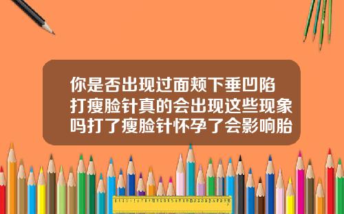 你是否出现过面颊下垂凹陷打瘦脸针真的会出现这些现象吗打了瘦脸针怀孕了会影响胎儿吗