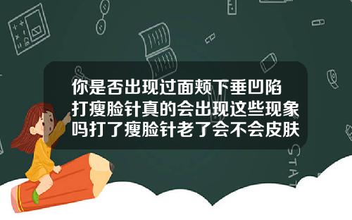 你是否出现过面颊下垂凹陷打瘦脸针真的会出现这些现象吗打了瘦脸针老了会不会皮肤下垂
