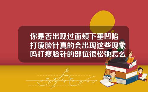 你是否出现过面颊下垂凹陷打瘦脸针真的会出现这些现象吗打瘦脸针的部位很松弛怎么办
