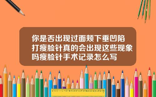 你是否出现过面颊下垂凹陷打瘦脸针真的会出现这些现象吗瘦脸针手术记录怎么写
