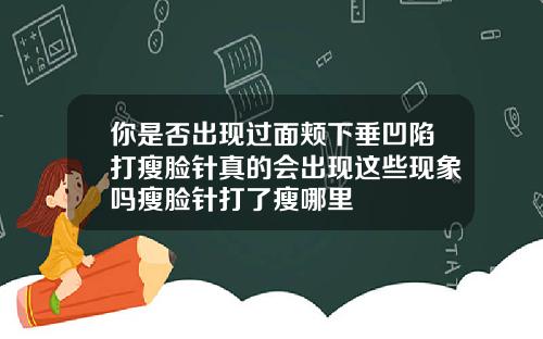 你是否出现过面颊下垂凹陷打瘦脸针真的会出现这些现象吗瘦脸针打了瘦哪里