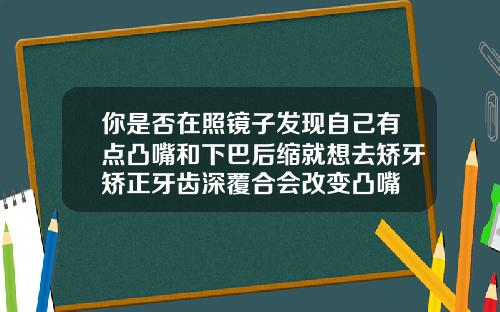 你是否在照镜子发现自己有点凸嘴和下巴后缩就想去矫牙矫正牙齿深覆合会改变凸嘴