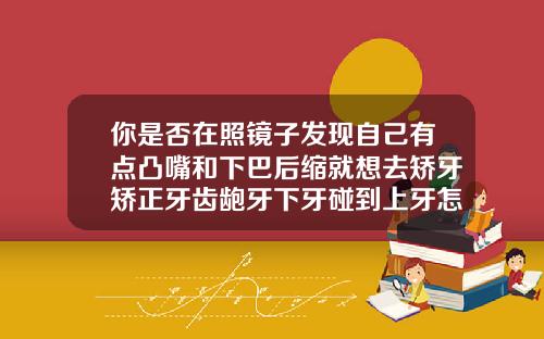 你是否在照镜子发现自己有点凸嘴和下巴后缩就想去矫牙矫正牙齿龅牙下牙碰到上牙怎么办