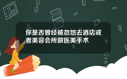 你是否曾经被忽悠去酒店或者美容会所做医美手术