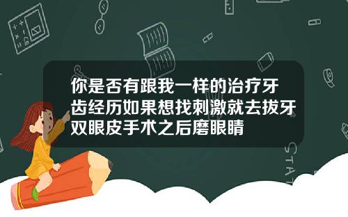 你是否有跟我一样的治疗牙齿经历如果想找刺激就去拔牙双眼皮手术之后磨眼睛