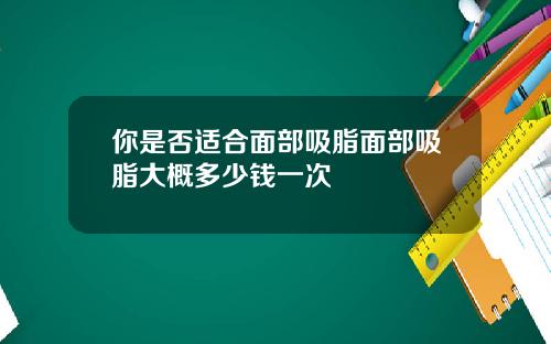 你是否适合面部吸脂面部吸脂大概多少钱一次