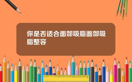 你是否适合面部吸脂面部吸脂整容