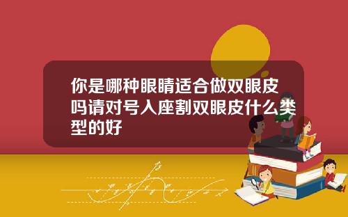 你是哪种眼睛适合做双眼皮吗请对号入座割双眼皮什么类型的好