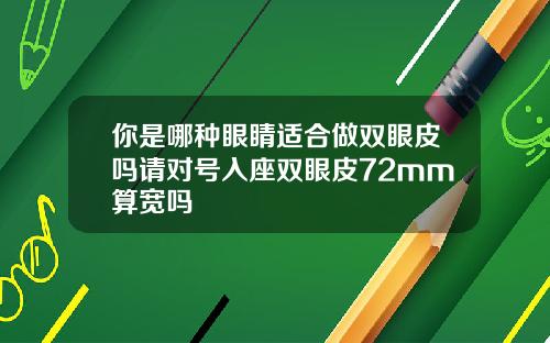 你是哪种眼睛适合做双眼皮吗请对号入座双眼皮72mm算宽吗