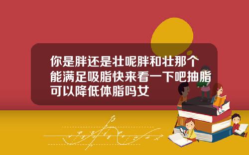 你是胖还是壮呢胖和壮那个能满足吸脂快来看一下吧抽脂可以降低体脂吗女