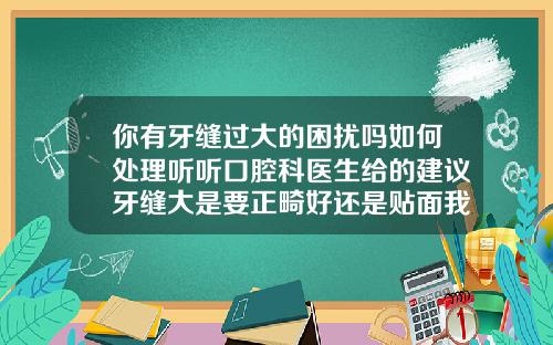 你有牙缝过大的困扰吗如何处理听听口腔科医生给的建议牙缝大是要正畸好还是贴面我22了
