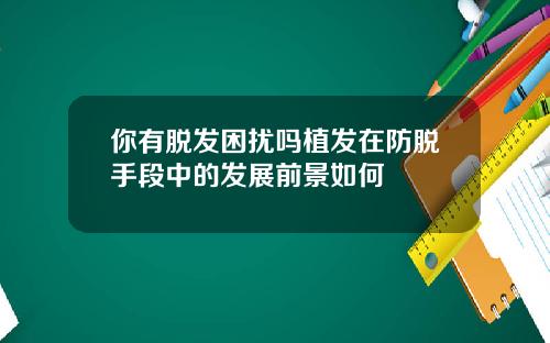 你有脱发困扰吗植发在防脱手段中的发展前景如何