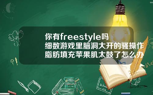 你有freestyle吗细数游戏里脑洞大开的骚操作脂肪填充苹果肌太鼓了怎么办