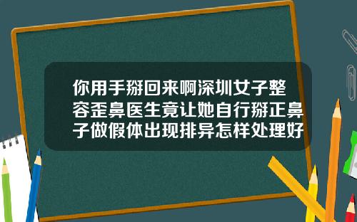 你用手掰回来啊深圳女子整容歪鼻医生竟让她自行掰正鼻子做假体出现排异怎样处理好