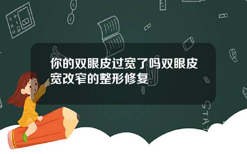 你的双眼皮过宽了吗双眼皮宽改窄的整形修复