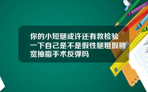 你的小短腿或许还有救检验一下自己是不是假性腿粗假胯宽抽脂手术反弹吗