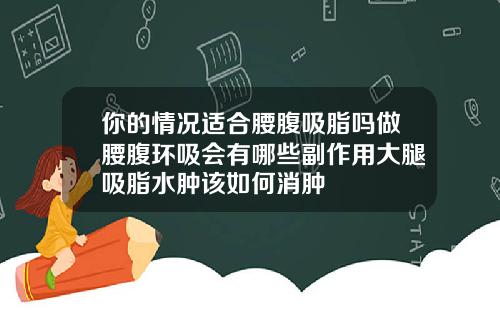 你的情况适合腰腹吸脂吗做腰腹环吸会有哪些副作用大腿吸脂水肿该如何消肿